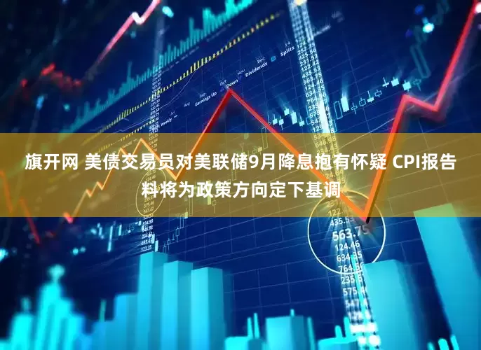 旗开网 美债交易员对美联储9月降息抱有怀疑 CPI报告料将为政策方向定下基调