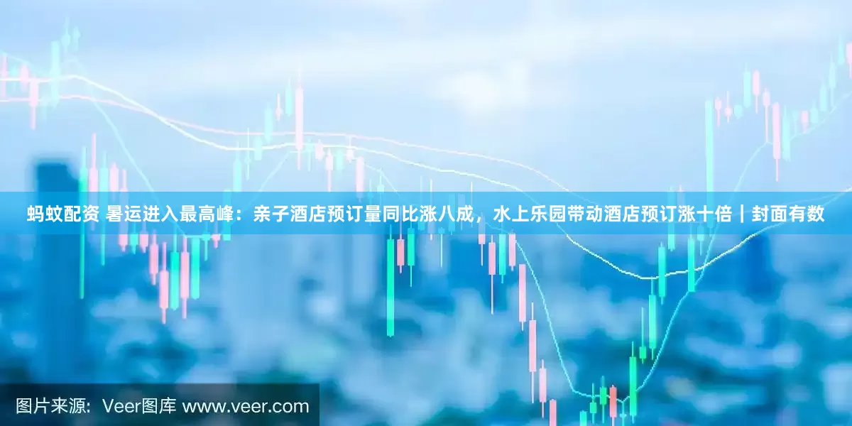 蚂蚊配资 暑运进入最高峰：亲子酒店预订量同比涨八成，水上乐园带动酒店预订涨十倍｜封面有数