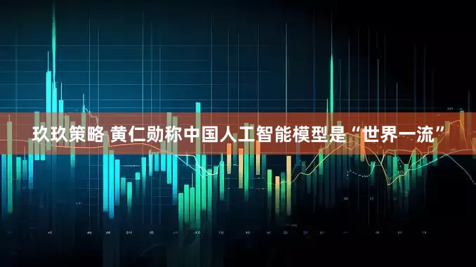 玖玖策略 黄仁勋称中国人工智能模型是“世界一流”