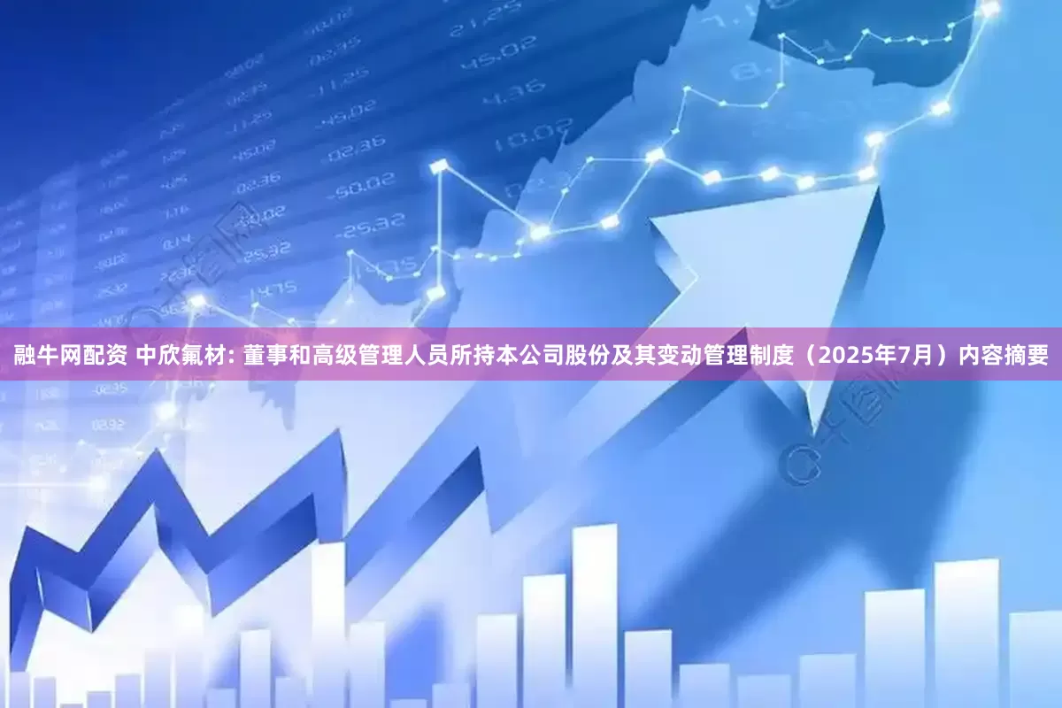 融牛网配资 中欣氟材: 董事和高级管理人员所持本公司股份及其变动管理制度（2025年7月）内容摘要