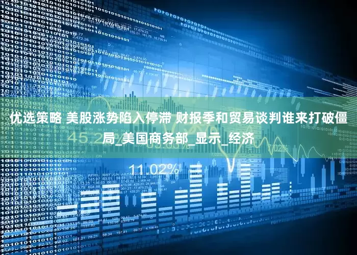 优选策略 美股涨势陷入停滞 财报季和贸易谈判谁来打破僵局_美国商务部_显示_经济