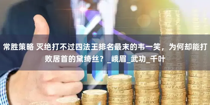 常胜策略 灭绝打不过四法王排名最末的韦一笑，为何却能打败居首的黛绮丝？_峨眉_武功_千叶