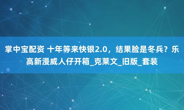 掌中宝配资 十年等来快银2.0，结果脸是冬兵？乐高新漫威人仔开箱_克莱文_旧版_套装