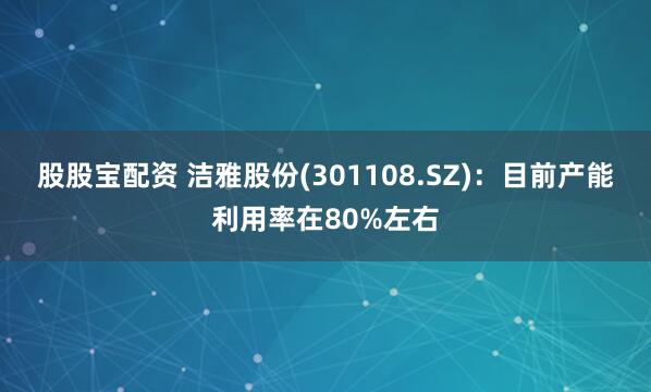 股股宝配资 洁雅股份(301108.SZ)：目前产能利用率在80%左右