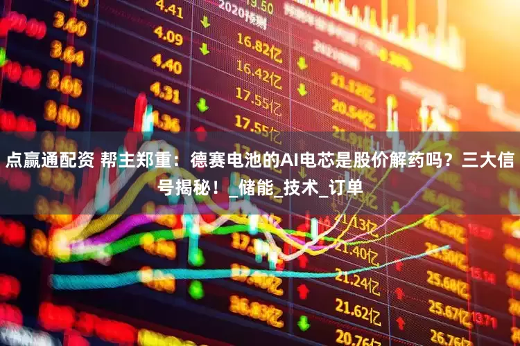 点赢通配资 帮主郑重：德赛电池的AI电芯是股价解药吗？三大信号揭秘！_储能_技术_订单