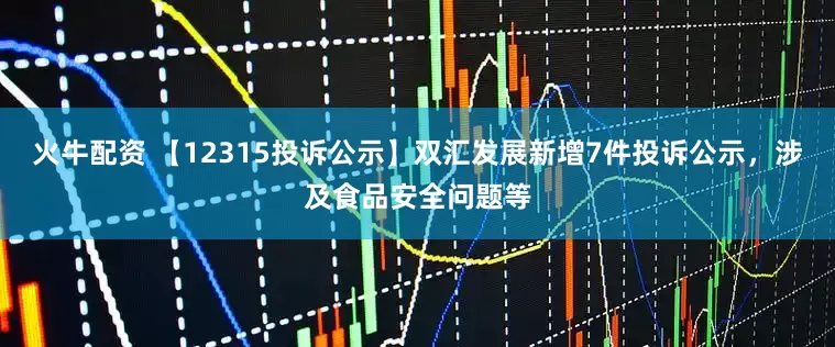 火牛配资 【12315投诉公示】双汇发展新增7件投诉公示，涉及食品安全问题等