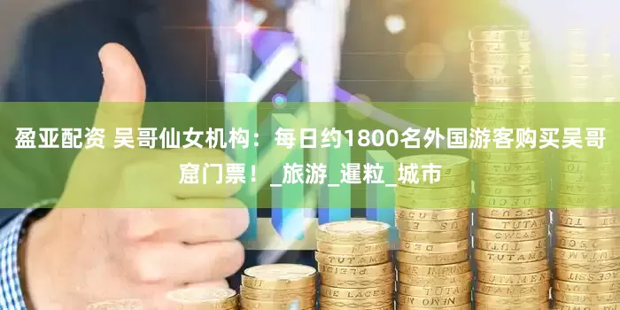 盈亚配资 吴哥仙女机构：每日约1800名外国游客购买吴哥窟门票！_旅游_暹粒_城市
