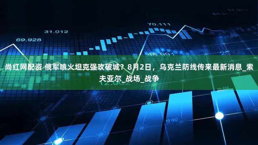 尚红网配资 俄军喷火坦克强攻破城？8月2日，乌克兰防线传来最新消息_索夫亚尔_战场_战争