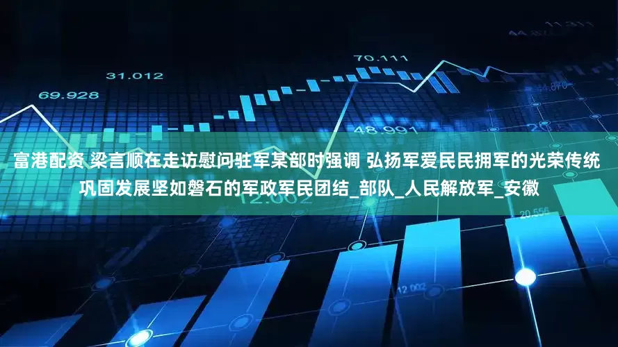 富港配资 梁言顺在走访慰问驻军某部时强调 弘扬军爱民民拥军的光荣传统 巩固发展坚如磐石的军政军民团结_部队_人民解放军_安徽