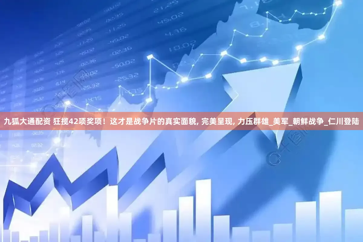 九狐大通配资 狂揽42项奖项！这才是战争片的真实面貌, 完美呈现, 力压群雄_美军_朝鲜战争_仁川登陆