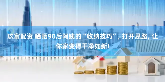 玖富配资 晒晒90后阿姨的“收纳技巧”, 打开思路, 让你家变得干净如新!