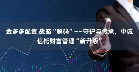 金多多配资 战略“解码”——守护与传承，中诚信托财富管理“新升级”