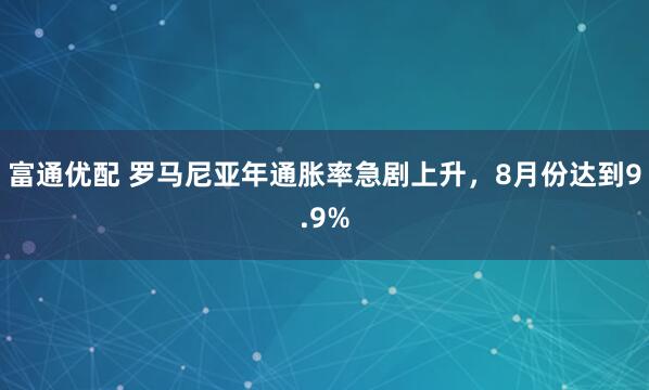 富通优配 罗马尼亚年通胀率急剧上升，8月份达到9.9%