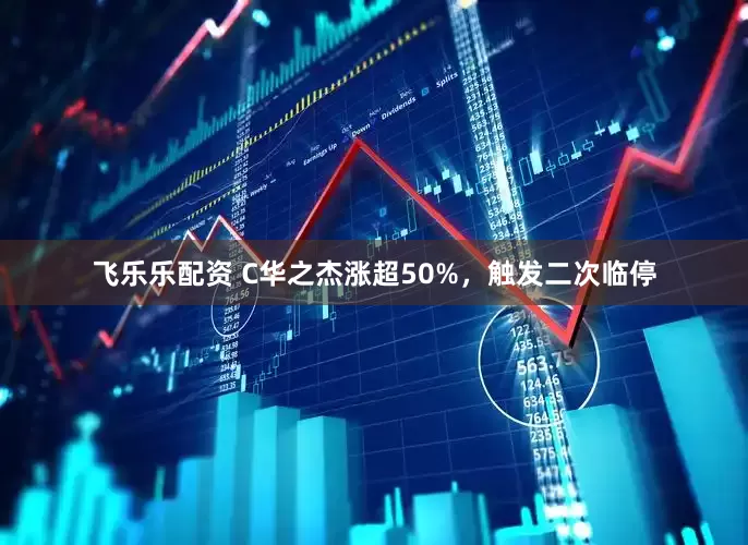 飞乐乐配资 C华之杰涨超50%，触发二次临停