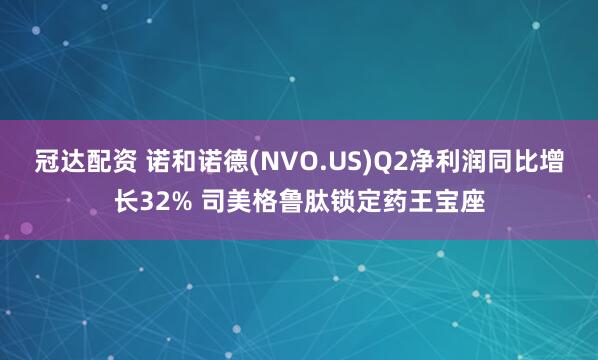 冠达配资 诺和诺德(NVO.US)Q2净利润同比增长32% 司美格鲁肽锁定药王宝座