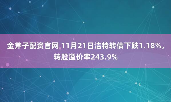 金斧子配资官网 11月21日洁特转债下跌1.18%,转股溢价率243.9%