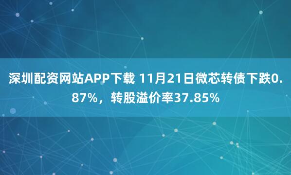 深圳配资网站APP下载 11月21日微芯转债下跌0.87%，转股溢价率37.85%