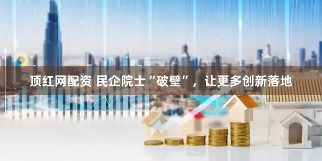顶红网配资 民企院士“破壁”，让更多创新落地
