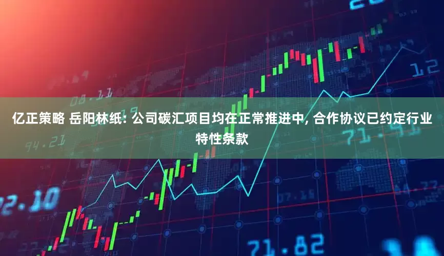 亿正策略 岳阳林纸: 公司碳汇项目均在正常推进中, 合作协议已约定行业特性条款