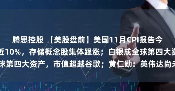 腾思控股 【美股盘前】美国11月CPI报告今晚揭晓;美光科技大涨近10%,存储概念股集体跟涨;白银成全球第四大资产,市值超越谷歌;黄仁勋:英伟达尚未向OpenAI付款