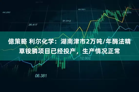 億策略 利尔化学：湖南津市2万吨/年酶法精草铵膦项目已经投产，生产情况正常
