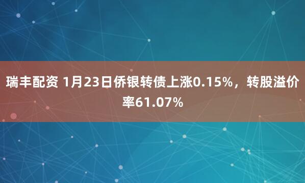 瑞丰配资 1月23日侨银转债上涨0.15%，转股溢价率61.07%