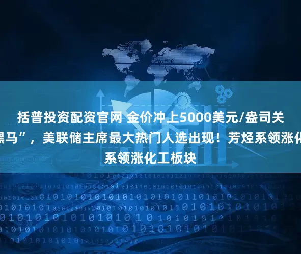 括普投资配资官网 金价冲上5000美元/盎司关口！“黑马”，美联储主席最大热门人选出现！芳烃系领涨化工板块