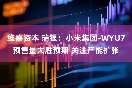 维嘉资本 瑞银：小米集团-WYU7预售量大胜预期 关注产能扩张