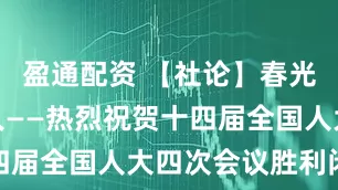盈通配资 【社论】春光不负赶路人——热烈祝贺十四届全国人大四次会议胜利闭幕