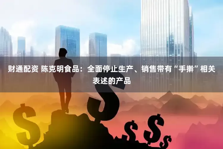 财通配资 陈克明食品：全面停止生产、销售带有“手擀”相关表述的产品